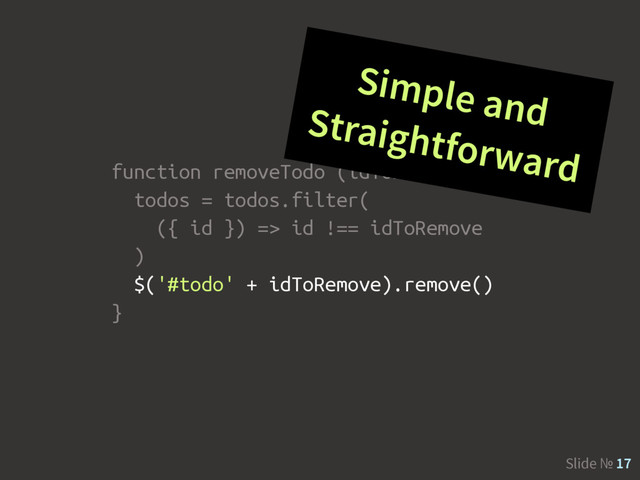 Slide № 17
function removeTodo (idToRemove) {
todos = todos.filter(
({ id }) => id !== idToRemove
)
$('#todo' + idToRemove).remove()
}
Simple and
Straightforward
