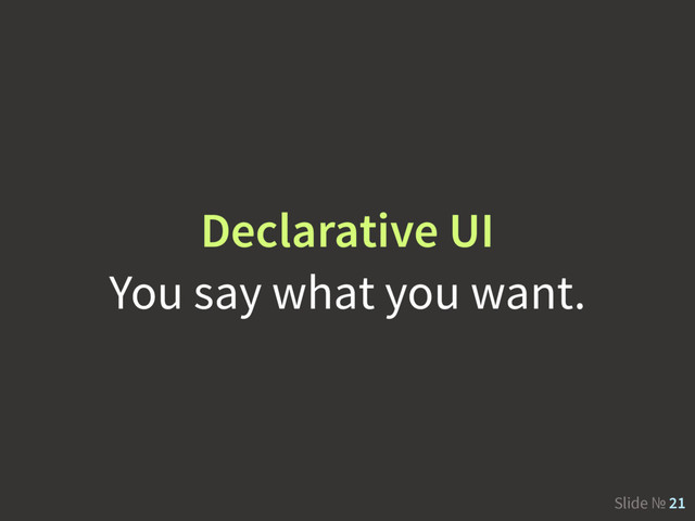Slide № 21
Declarative UI
You say what you want.
