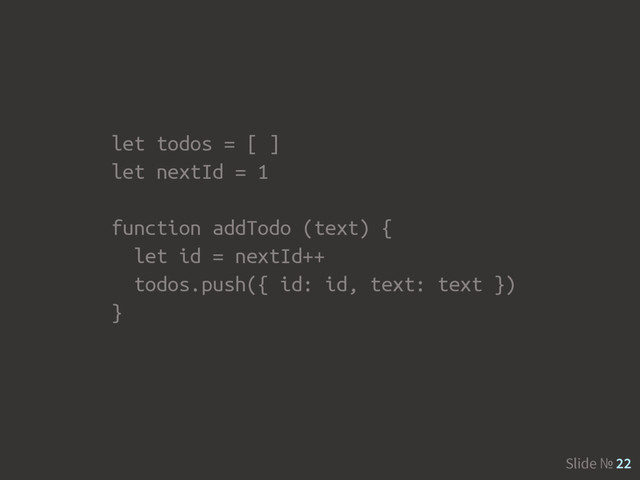 Slide № 22
let todos = [ ]
let nextId = 1
function addTodo (text) {
let id = nextId++
todos.push({ id: id, text: text })
}
