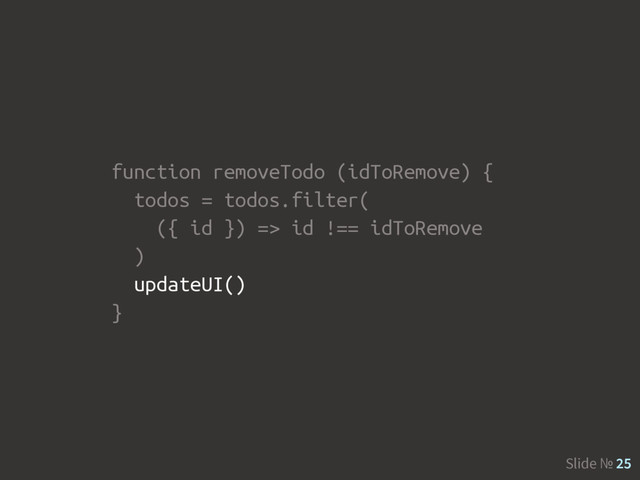 Slide № 25
function removeTodo (idToRemove) {
todos = todos.filter(
({ id }) => id !== idToRemove
)
updateUI()
}
