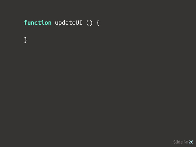 Slide № 26
function updateUI () {
}
