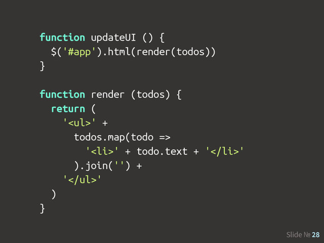 Slide № 28
function updateUI () {
$('#app').html(render(todos))
}
function render (todos) {
return (
'<ul>' +
todos.map(todo =>
'<li>' + todo.text + '</li>'
).join('') +
'</ul>'
)
}
