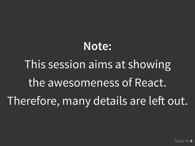 Slide № 4
Note:
This session aims at showing
the awesomeness of React.
Therefore, many details are left out.
