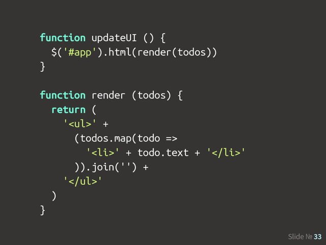 Slide № 33
function updateUI () {
$('#app').html(render(todos))
}
function render (todos) {
return (
'<ul>' +
(todos.map(todo =>
'<li>' + todo.text + '</li>'
)).join('') +
'</ul>'
)
}
