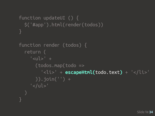 Slide № 34
function updateUI () {
$('#app').html(render(todos))
}
function render (todos) {
return (
'<ul>' +
(todos.map(todo =>
'<li>' + escapeHtml(todo.text) + '</li>'
)).join('') +
'</ul>'
)
}
