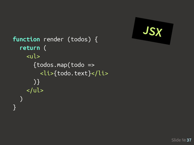 Slide № 37
JSX
function render (todos) {
return (
<ul>
{todos.map(todo =>
<li>{todo.text}</li>
)}
</ul>
)
}
