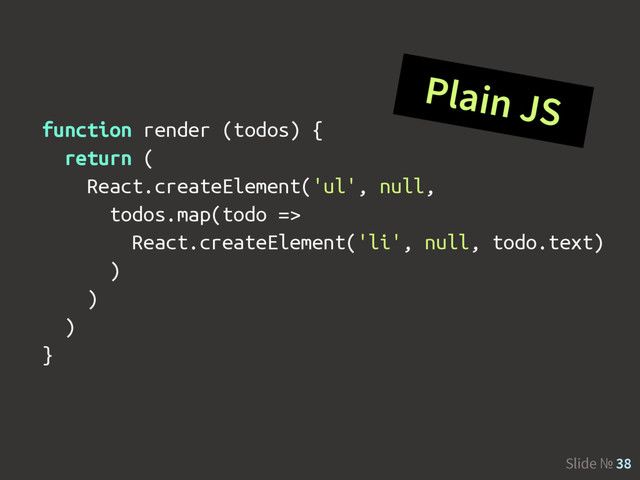 Slide № 38
Plain JS
function render (todos) {
return (
React.createElement('ul', null,
todos.map(todo =>
React.createElement('li', null, todo.text)
)
)
)
}
