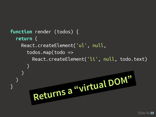 Slide № 39
function render (todos) {
return (
React.createElement('ul', null,
todos.map(todo =>
React.createElement('li', null, todo.text)
)
)
)
}
Returns a “virtual DOM”
