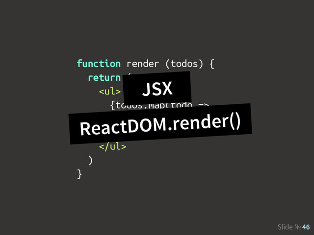 Slide № 46
function render (todos) {
return (
<ul>
{todos.map(todo =>
<li>{todo.text}</li>
)}
</ul>
)
}
JSX
ReactDOM.render()
