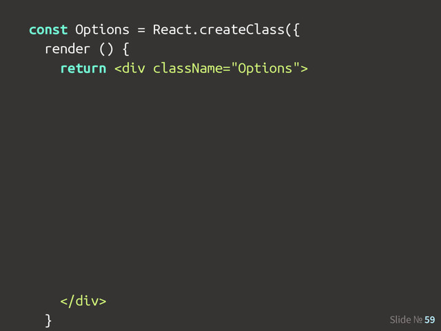 Slide № 59
const Options = React.createClass({
render () {
return <div>
</div>
}
