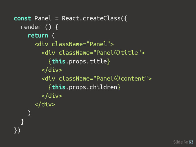 Slide № 63
const Panel = React.createClass({
render () {
return (
<div>
<div>
{this.props.title}
</div>
<div>
{this.props.children}
</div>
</div>
)
}
})

