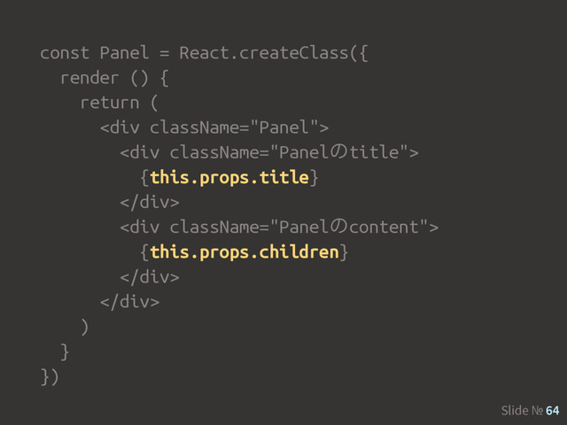 Slide № 64
const Panel = React.createClass({
render () {
return (
<div>
<div>
{this.props.title}
</div>
<div>
{this.props.children}
</div>
</div>
)
}
})
