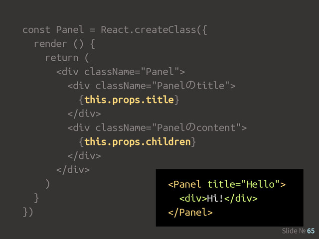 Slide № 65
const Panel = React.createClass({
render () {
return (
<div>
<div>
{this.props.title}
</div>
<div>
{this.props.children}
</div>
</div>
)
}
})

<div>Hi!</div>


