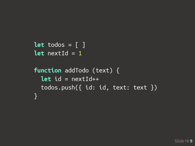 Slide № 9
let todos = [ ]
let nextId = 1
function addTodo (text) {
let id = nextId++
todos.push({ id: id, text: text })
}
