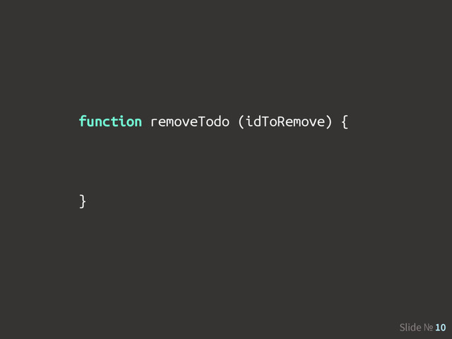 Slide № 10
function removeTodo (idToRemove) {
}
