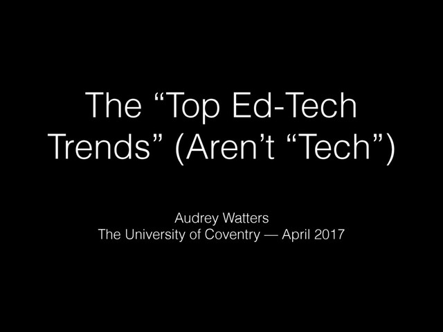 The “Top Ed-Tech
Trends” (Aren’t “Tech”)
Audrey Watters
The University of Coventry — April 2017
