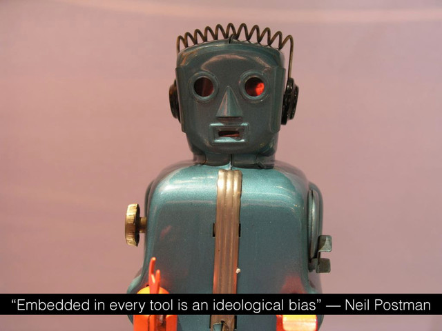 “Embedded in every tool is an ideological bias” — Neil Postman
