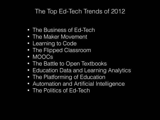 The Top Ed-Tech Trends of 2012
• The Business of Ed-Tech
• The Maker Movement
• Learning to Code
• The Flipped Classroom
• MOOCs
• The Battle to Open Textbooks
• Education Data and Learning Analytics
• The Platforming of Education
• Automation and Artiﬁcial Intelligence
• The Politics of Ed-Tech
