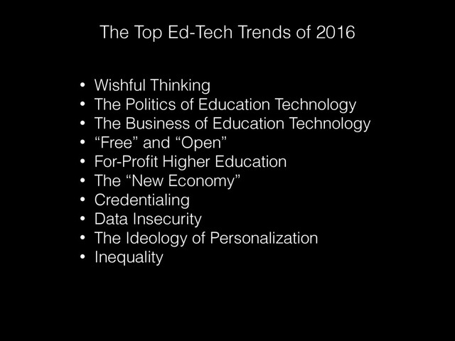 The Top Ed-Tech Trends of 2016
• Wishful Thinking
• The Politics of Education Technology
• The Business of Education Technology
• “Free” and “Open”
• For-Proﬁt Higher Education
• The “New Economy”
• Credentialing
• Data Insecurity
• The Ideology of Personalization
• Inequality
