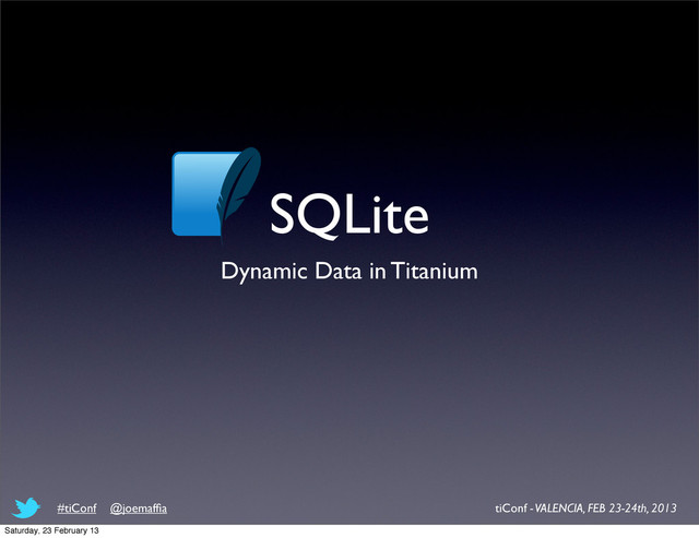 SQLite
Dynamic Data in Titanium
tiConf - VALENCIA, FEB 23-24th, 2013
#tiConf @joemafﬁa
Saturday, 23 February 13
