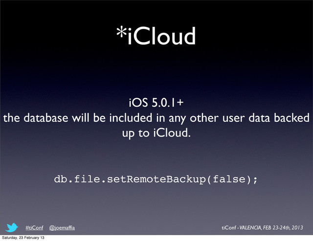 *iCloud
iOS 5.0.1+
the database will be included in any other user data backed
up to iCloud.
db.file.setRemoteBackup(false);
tiConf - VALENCIA, FEB 23-24th, 2013
#tiConf @joemafﬁa
Saturday, 23 February 13
