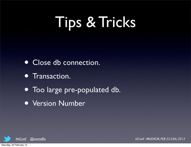 Tips & Tricks
• Close db connection.
• Transaction.
• Too large pre-populated db.
• Version Number
tiConf - VALENCIA, FEB 23-24th, 2013
#tiConf @joemafﬁa
Saturday, 23 February 13

