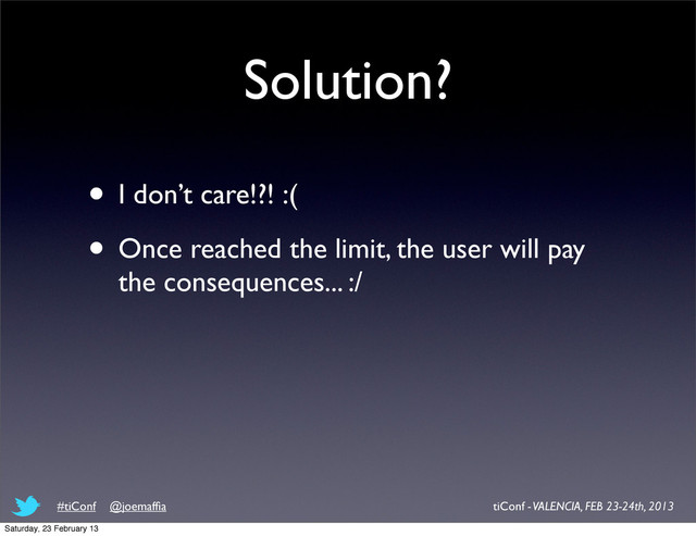 Solution?
• I don’t care!?! :(
• Once reached the limit, the user will pay
the consequences... :/
tiConf - VALENCIA, FEB 23-24th, 2013
#tiConf @joemafﬁa
Saturday, 23 February 13
