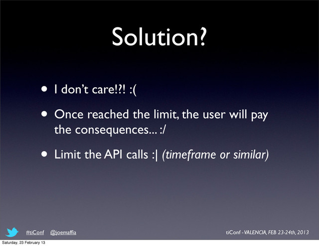 Solution?
• I don’t care!?! :(
• Once reached the limit, the user will pay
the consequences... :/
• Limit the API calls :| (timeframe or similar)
tiConf - VALENCIA, FEB 23-24th, 2013
#tiConf @joemafﬁa
Saturday, 23 February 13
