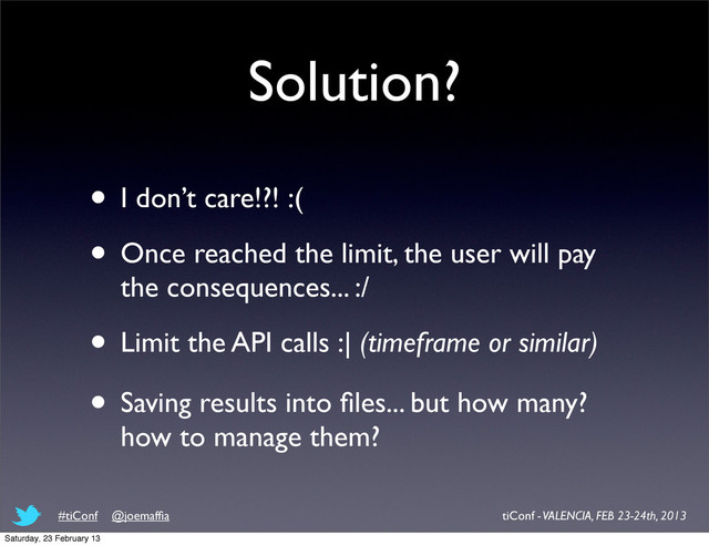 Solution?
• I don’t care!?! :(
• Once reached the limit, the user will pay
the consequences... :/
• Limit the API calls :| (timeframe or similar)
• Saving results into ﬁles... but how many?
how to manage them?
tiConf - VALENCIA, FEB 23-24th, 2013
#tiConf @joemafﬁa
Saturday, 23 February 13
