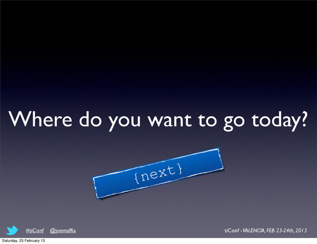 Where do you want to go today?
{next}
tiConf - VALENCIA, FEB 23-24th, 2013
#tiConf @joemafﬁa
Saturday, 23 February 13
