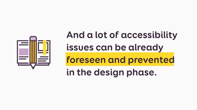 And a lot of accessibility
issues can be already
foreseen and prevented
in the design phase.
