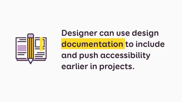 Designer can use design
documentation to include
and push accessibility
earlier in projects.
