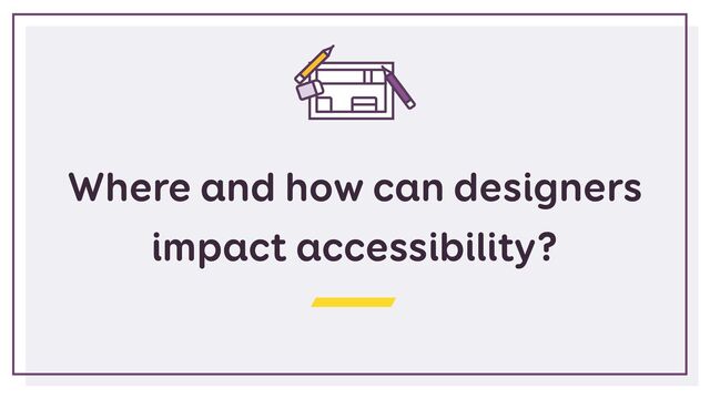 Where and how can designers
impact accessibility?

