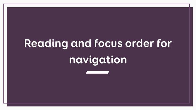Reading and focus order for
navigation
