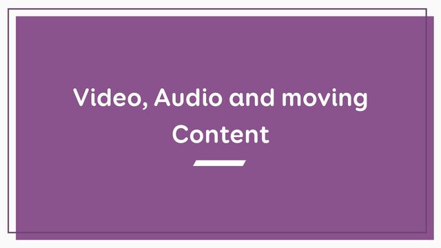 Video, Audio and moving
Content
