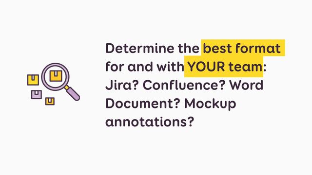 Determine the best format
 
for and with YOUR team:
Jira? Confluence? Word
Document? Mockup
annotations?
