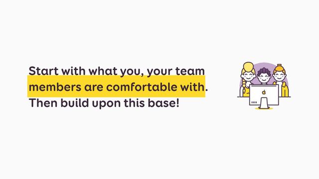 Start with what you, your team
members are comfortable with.
Then build upon this base!
