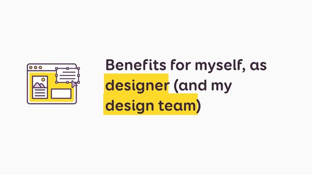 Benefits for myself, as
designer (and my
design team)
