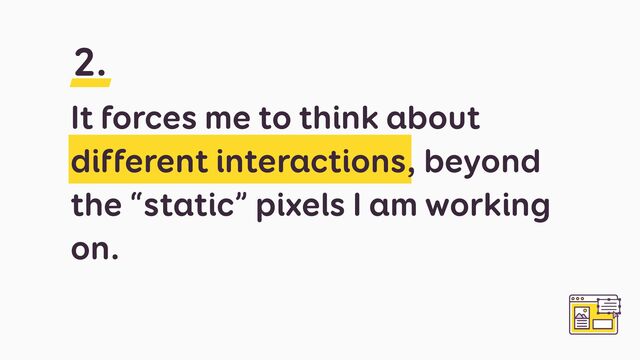 It forces me to think about
different interactions, beyond
the “static” pixels I am working
on.
2.
