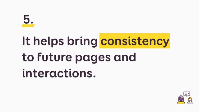 It helps bring consistency
to future pages and
interactions.
5.
