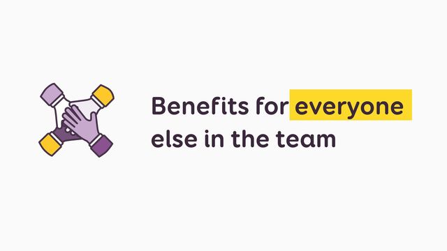 Benefits for everyone
else in the team
