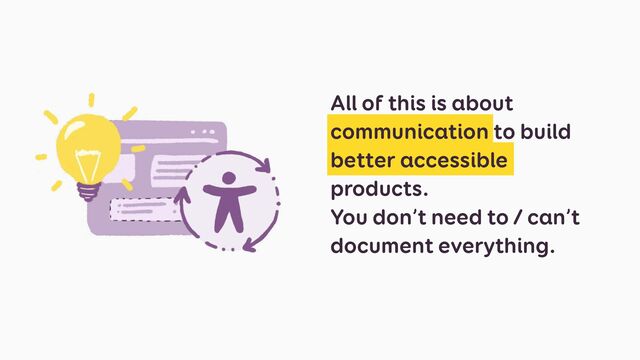 All of this is about
communication to build
better accessible
products.


You don’t need to / can’t
document everything.
