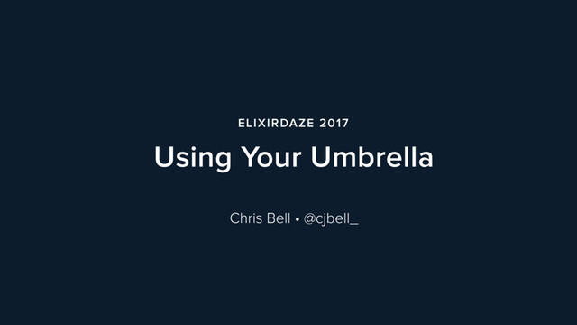 ELIXIRDAZE 2017
Using Your Umbrella
Chris Bell • @cjbell_
