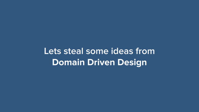 Lets steal some ideas from
Domain Driven Design
