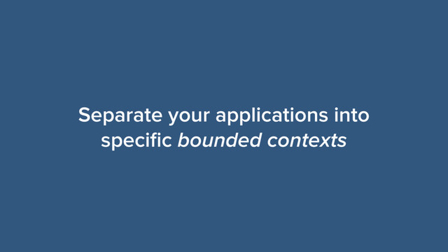 Separate your applications into
speciﬁc bounded contexts
