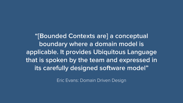 “[Bounded Contexts are] a conceptual
boundary where a domain model is
applicable. It provides Ubiquitous Language
that is spoken by the team and expressed in
its carefully designed software model”
Eric Evans: Domain Driven Design
