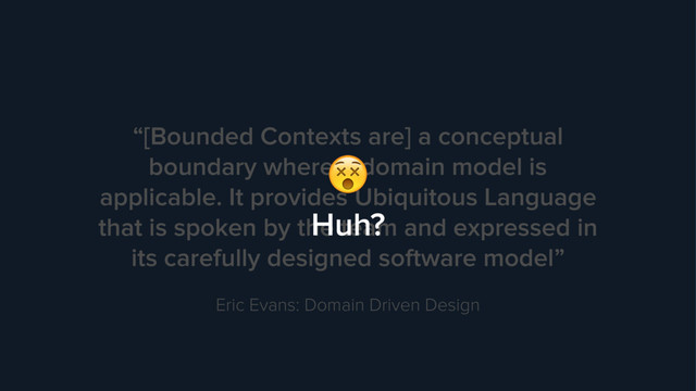 “[Bounded Contexts are] a conceptual
boundary where a domain model is
applicable. It provides Ubiquitous Language
that is spoken by the team and expressed in
its carefully designed software model”
Eric Evans: Domain Driven Design
Huh?

