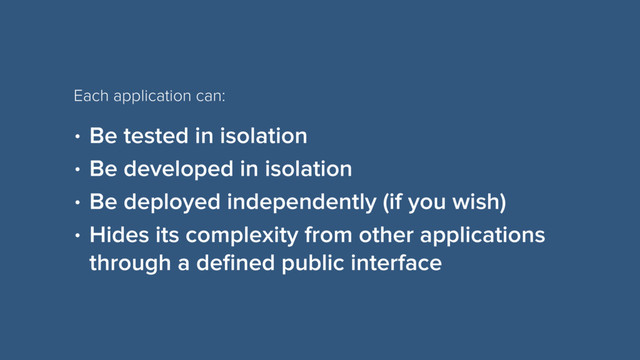 • Be tested in isolation
• Be developed in isolation
• Be deployed independently (if you wish)
• Hides its complexity from other applications
through a deﬁned public interface
Each application can:
