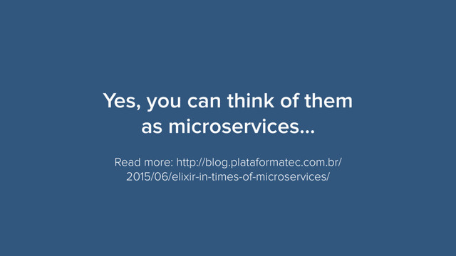 Yes, you can think of them
as microservices…
Read more: http://blog.plataformatec.com.br/
2015/06/elixir-in-times-of-microservices/

