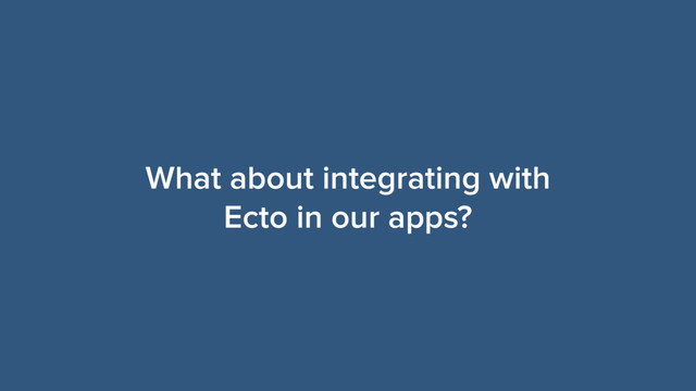 What about integrating with
Ecto in our apps?
